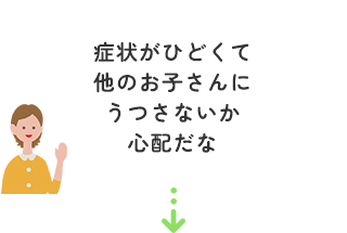 症状がひどくて他のお子さんにうつさないか心配だな